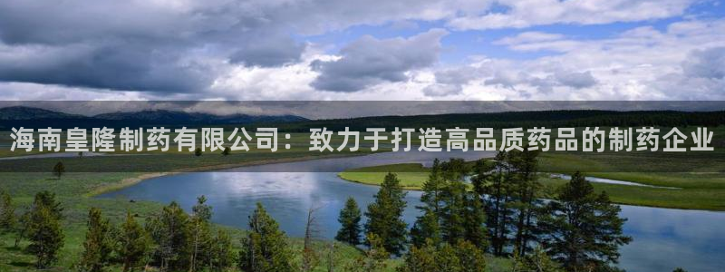 九游会老哥俱乐部官网：海南皇隆制药有限公司：致力于打造高品质药品的制药企业