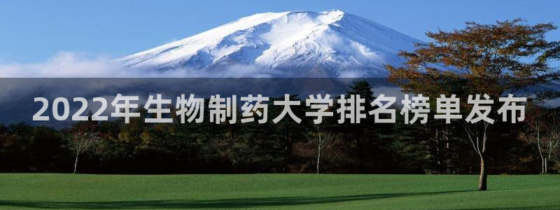 j9九游会老哥俱乐部交流区：2022年生物制药大学排名榜单发布