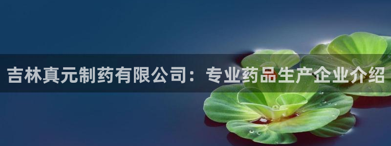 老哥俱乐部是干什么的：吉林真元制药有限公司：专业药品生产企业介绍