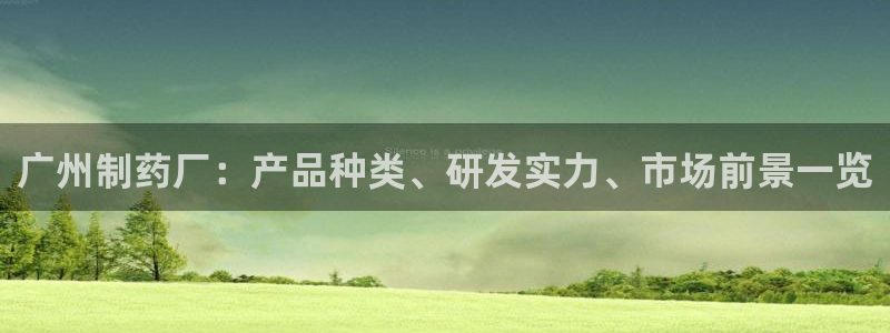 九游会老哥必备的交流社区：广州制药厂：产品种类、研发实力、市场前景一览