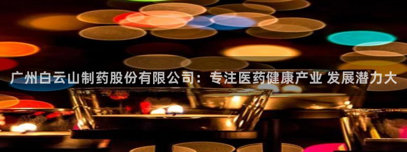 九游会老哥俱乐部官方网站：广州白云山制药股份有限公司：专注医药健康产业 发展潜力大