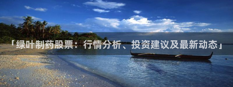 九游会老哥俱乐部官网首页：「绿叶制药股票：行情分析、投资建议及最新动态」