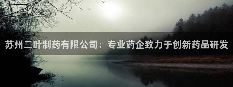 九游会老哥俱乐部官网首页：苏州二叶制药有限公司：专业药企致力于创新药品研发