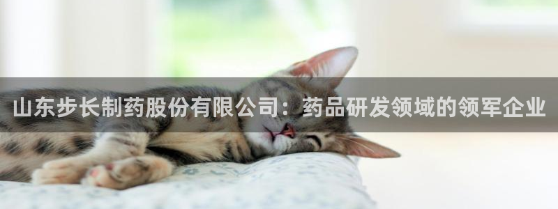 九游会老哥俱乐部官网首页：山东步长制药股份有限公司：药品研发领域的领军企业