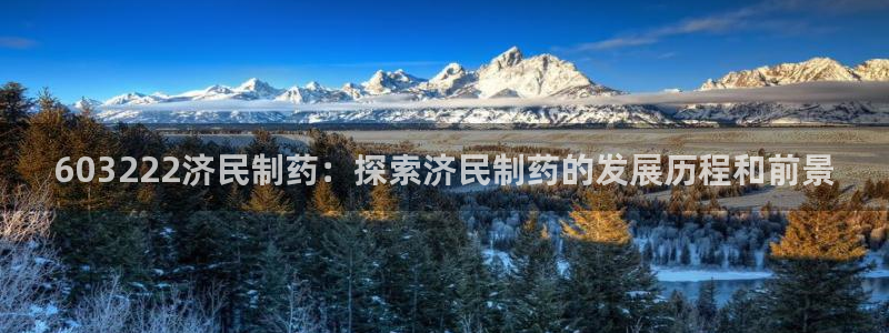 9游会老哥俱乐部：603222济民制药：探索济民制药的发展历程和前景