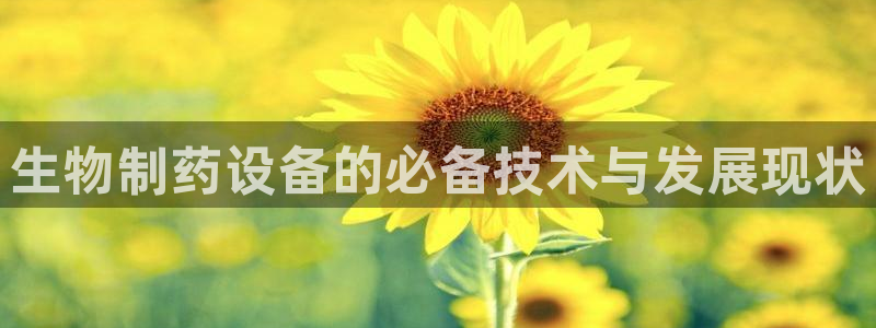 9游会老哥：生物制药设备的必备技术与发展现状
