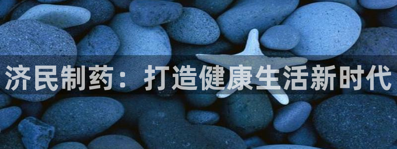 九游会老哥必备的交流社区：济民制药：打造健康生活新时代