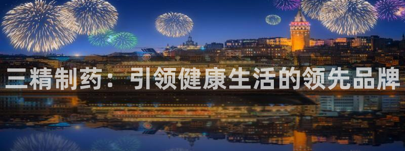 九游会老哥俱乐部社区论坛：三精制药：引领健康生活的领先品牌
