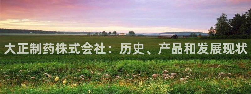 九游会老哥俱乐部必备的交流社区论坛：大正制药株式会社：历史、产品和发展现状