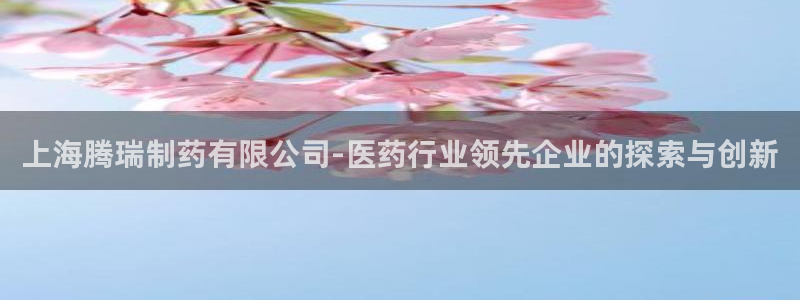 老哥俱乐部是干什么的：上海腾瑞制药有限公司-医药行业领先企业的探索与创新