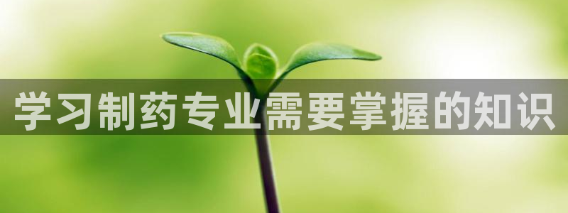 九游老哥俱乐部官网登录入口：学习制药专业需要掌握的知识