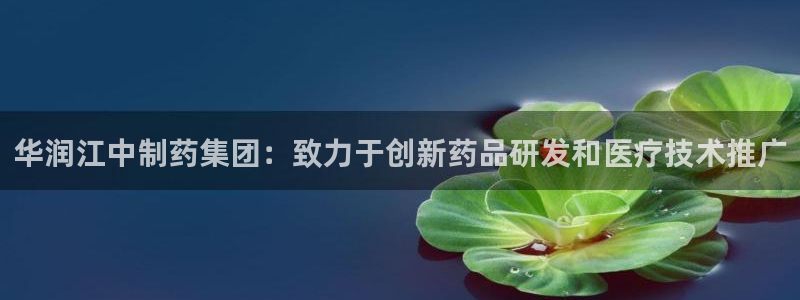 九游会老哥必备的交流社区九：华润江中制药集团：致力于创新药品研发和医疗技术推广