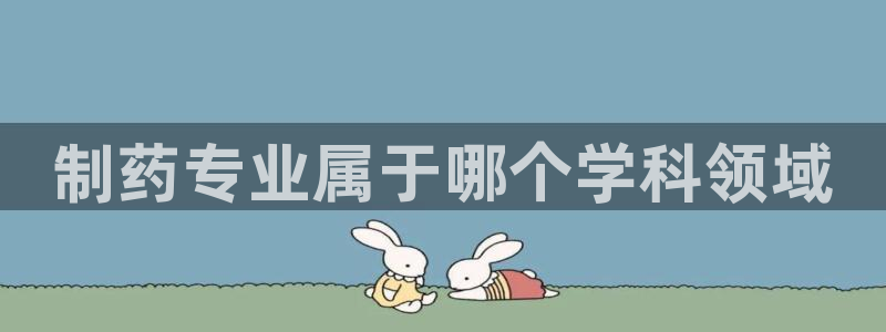 usdt九游会老哥俱乐部：制药专业属于哪个学科领域