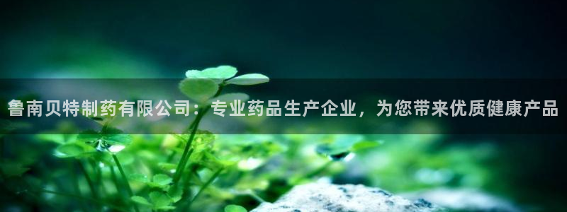 九游老哥俱乐部官网登录入口：鲁南贝特制药有限公司：专业药品生产企业，为您带来优质健康产品