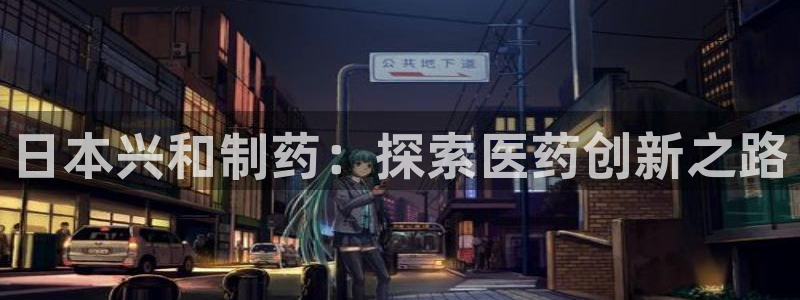 九游老哥俱乐部官网登录网址：日本兴和制药：探索医药创新之路