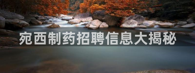 j9九游会老哥俱乐部交流区：宛西制药招聘信息大揭秘