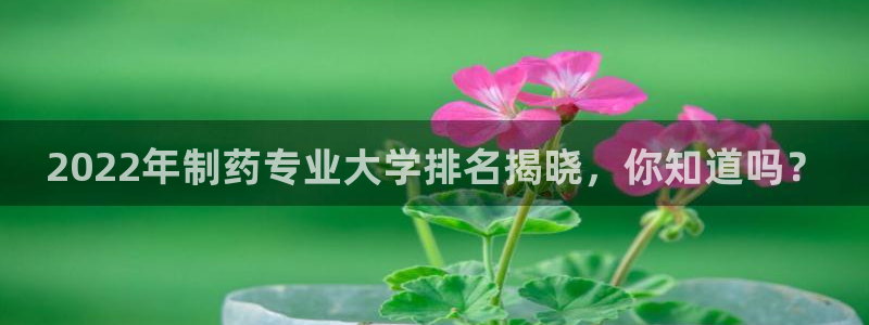 九游会老哥俱乐部必备的交流社区：2022年制药专业大学排名揭晓，你知道吗？