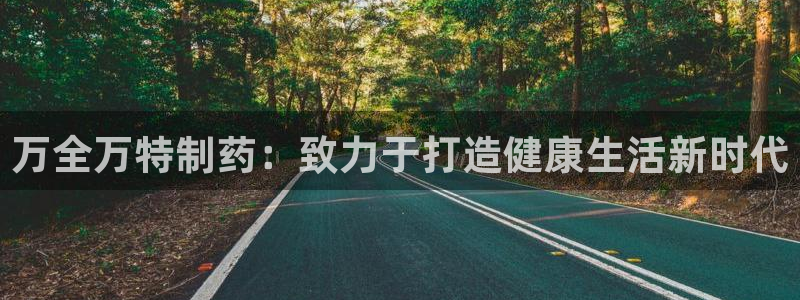 九游老哥俱乐部登录：万全万特制药：致力于打造健康生活新时代