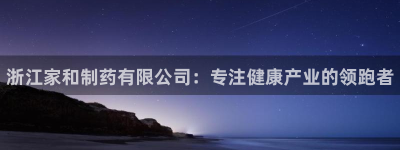 ag九游老哥俱乐部：浙江家和制药有限公司：专注健康产业的领跑者