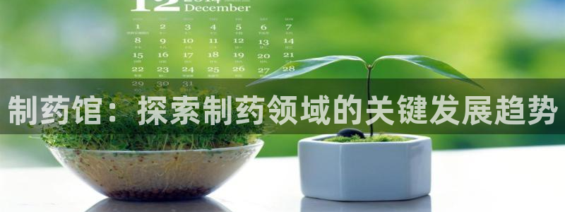 ag九游会老哥俱乐部：制药馆：探索制药领域的关键发展趋势