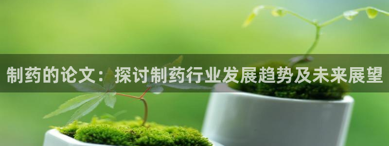 九游会老哥俱乐部交流社区：制药的论文：探讨制药行业发展趋势及未来展望