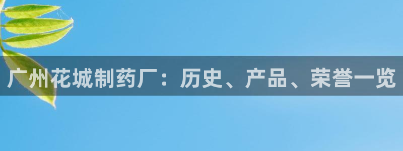 九游会老哥俱乐部官网：广州花城制药厂：历史、产品、荣誉一览