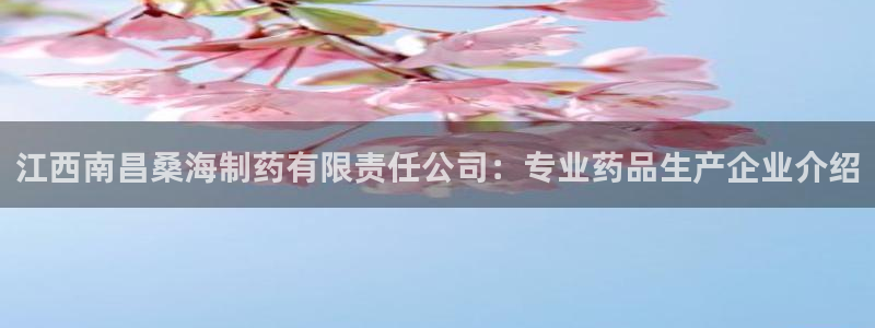 九游会老哥俱乐部官网：江西南昌桑海制药有限责任公司：专业药品生产企业介绍