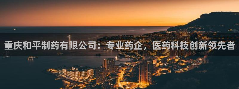 九游老哥俱乐部登录：重庆和平制药有限公司：专业药企，医药科技创新领先者