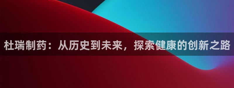 老哥俱乐部是干什么的啊：杜瑞制药：从历史到未来，探索健康的创新之路