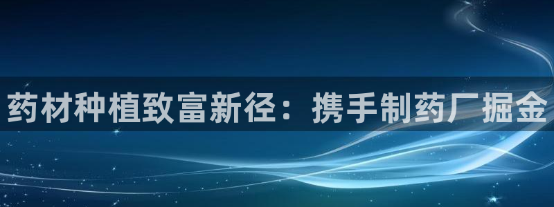 九游会老哥俱乐部必备的交流社区论坛：药材种植致富新径：携手制药厂掘金