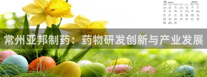 九游会老哥俱乐部必备的交流社区：常州亚邦制药：药物研发创新与产业发展