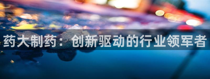 九游老哥俱乐部官网登录网址：药大制药：创新驱动的行业领军者