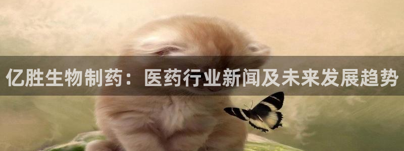 九游会老哥俱乐部：亿胜生物制药：医药行业新闻及未来发展趋势