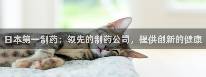 九游会老哥必备的交流社区：日本第一制药：领先的制药公司，提供创新的健康