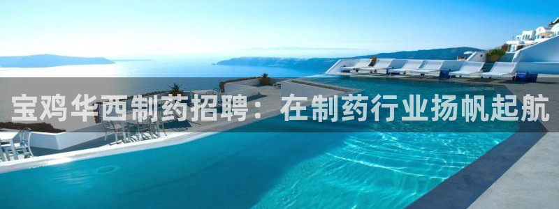 九游会老哥俱乐部官网首页：宝鸡华西制药招聘：在制药行业扬帆起航