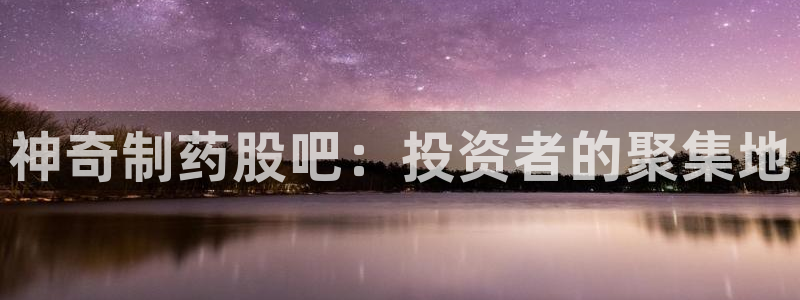 9游会老哥：神奇制药股吧：投资者的聚集地