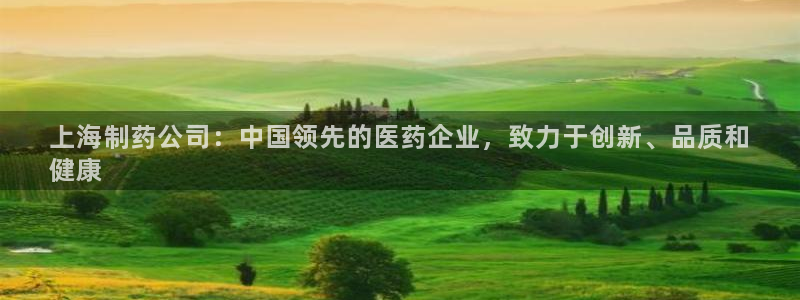 ag九游会老哥：上海制药公司：中国领先的医药企业，致力于创新、品质和
健康