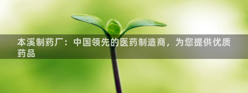 九游会老哥俱乐部必备的交流社区：本溪制药厂：中国领先的医药制造商，为您提供优质
药品