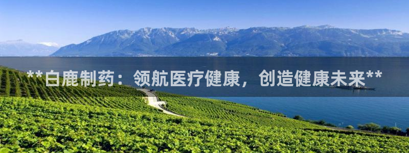 九游老哥俱乐部官网登录网址：**白鹿制药：领航医疗健康，创造健康未来**