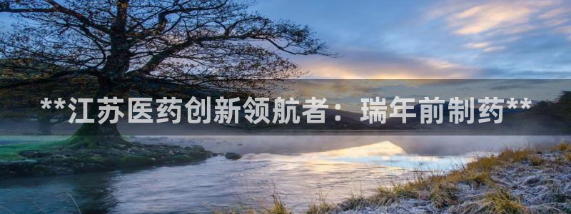 九游老哥俱乐部官网登录：**江苏医药创新领航者：瑞年前制药**