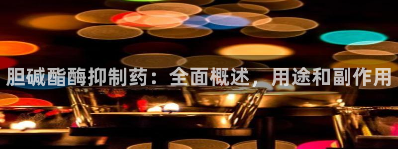 9游会老哥俱乐部：胆碱酯酶抑制药：全面概述，用途和副作用