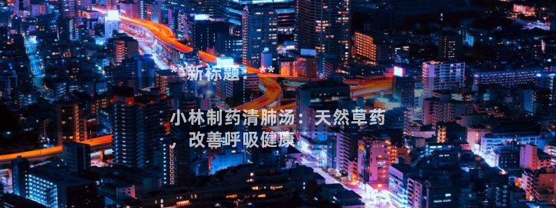 九游老哥俱乐部官网登录：**新标题：**

小林制药清肺汤：天然草药
，改善呼吸健康