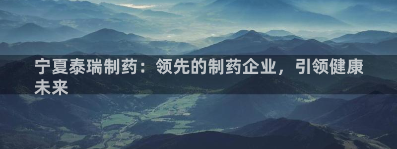 ag九游会老哥俱乐部：宁夏泰瑞制药：领先的制药企业，引领健康
未来
