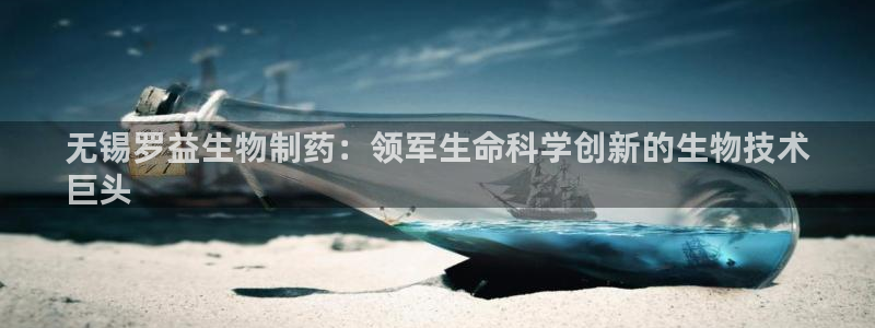 九游会老哥俱乐部：无锡罗益生物制药：领军生命科学创新的生物技术
巨头