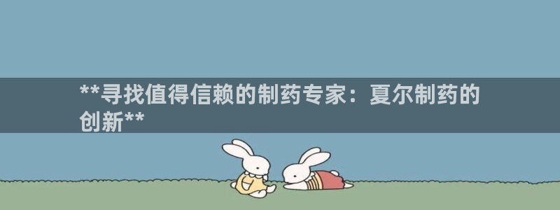 老哥俱乐部是干什么的啊：**寻找值得信赖的制药专家：夏尔制药的
创新**