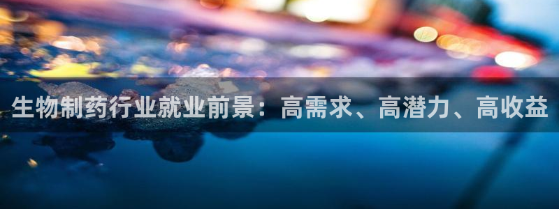 九游会老哥：生物制药行业就业前景：高需求、高潜力、高收益