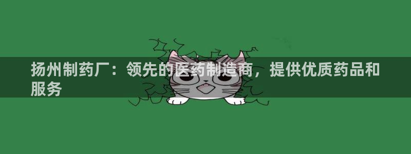 老哥吧九游会下架吗：扬州制药厂：领先的医药制造商，提供优质药品和
服务
