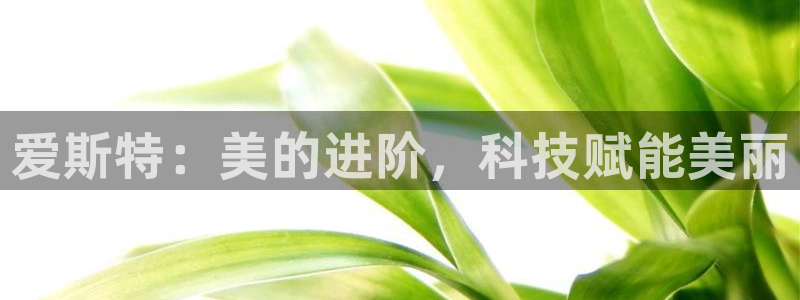 ag九游会老哥：爱斯特：美的进阶，科技赋能美丽