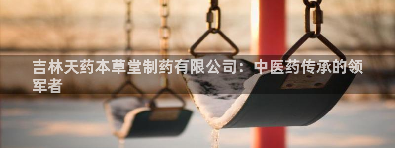 九游会老哥俱乐部必备的交流社区：吉林天药本草堂制药有限公司：中医药传承的领
军者