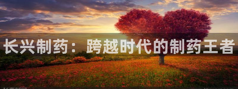 九游老哥俱乐部官网登录入口：长兴制药：跨越时代的制药王者